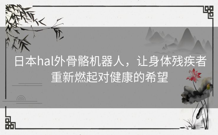 日本hal外骨骼机器人，让身体残疾者重新燃起对健康的希望