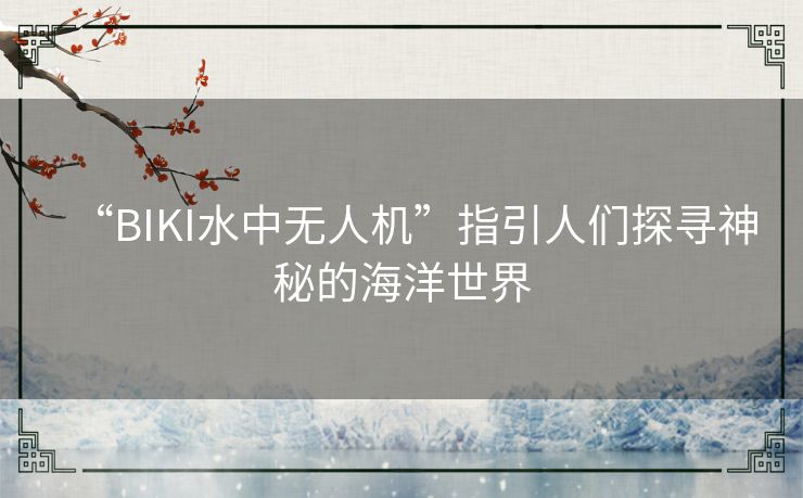 “BIKI水中无人机”指引人们探寻神秘的海洋世界