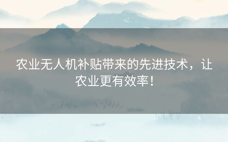 农业无人机补贴带来的先进技术，让农业更有效率！