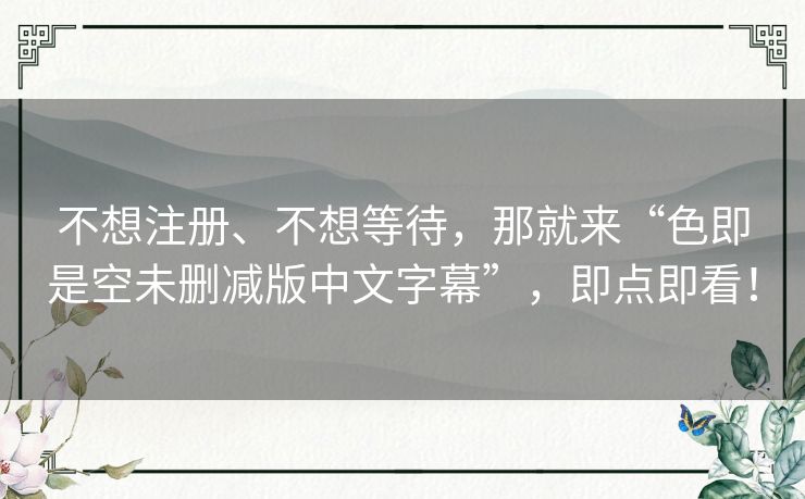 不想注册、不想等待，那就来“色即是空未删减版中文字幕”，即点即看！