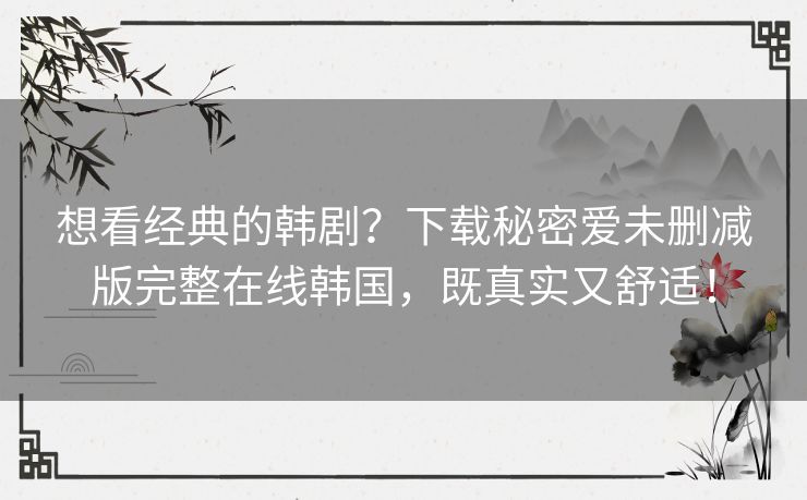 想看经典的韩剧?下载秘密爱未删减版完整在线韩国,既真实又舒适! 想看经典的韩剧?下载秘密爱未删减版完整在线韩国,既真实又舒适!