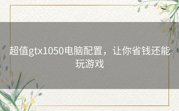 超值gtx1050电脑配置，让你省钱还能玩游戏