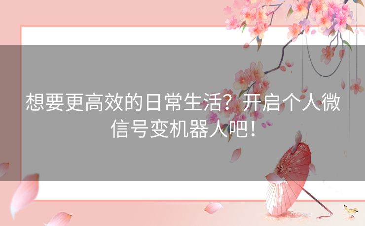想要更高效的日常生活？开启个人微信号变机器人吧！