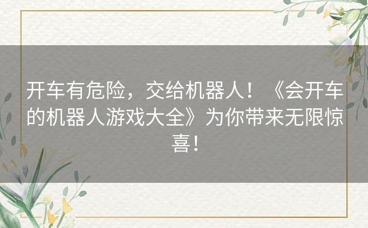 开车有危险，交给机器人！《会开车的机器人游戏大全》为你带来无限惊喜！