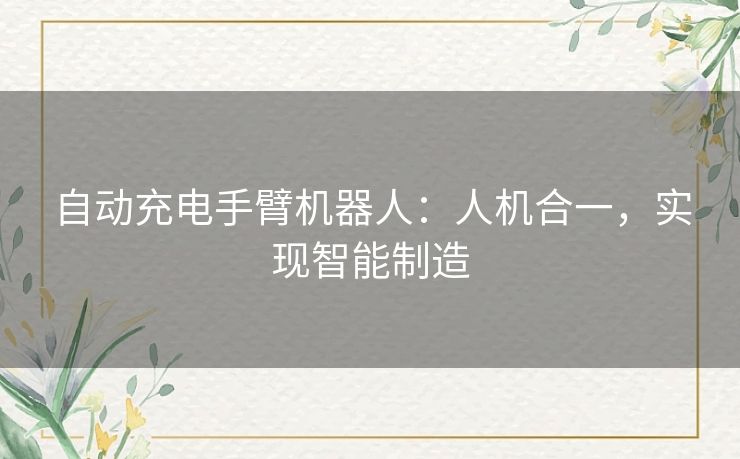 自动充电手臂机器人：人机合一，实现智能制造