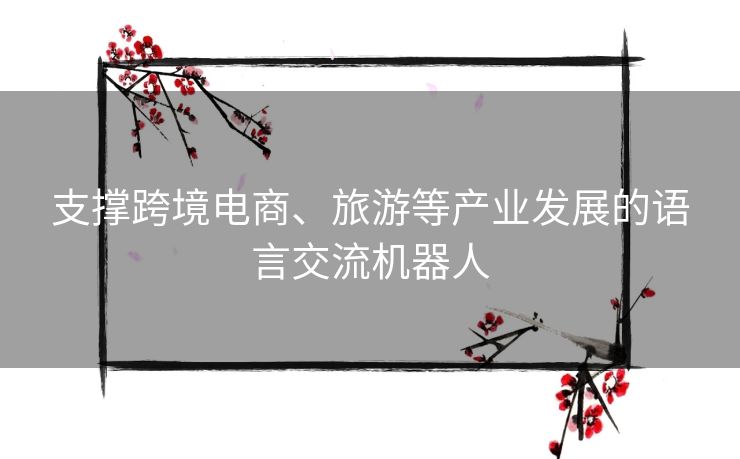 支撑跨境电商、旅游等产业发展的语言交流机器人