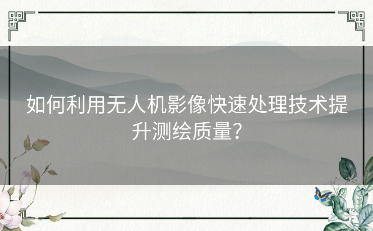 如何利用无人机影像快速处理技术提升测绘质量？