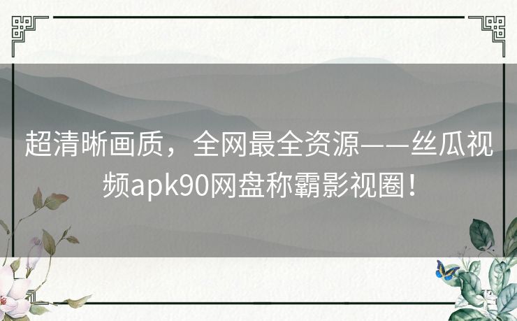 超清晰画质，全网最全资源——丝瓜视频apk90网盘称霸影视圈！