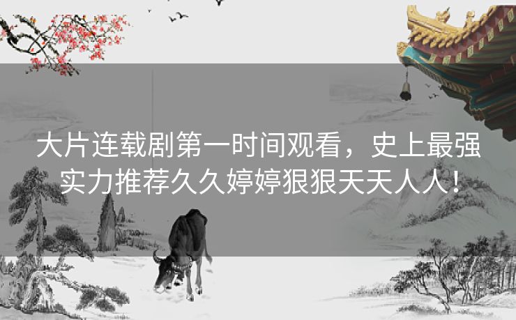 大片连载剧第一时间观看，史上最强实力推荐久久婷婷狠狠天天人人！