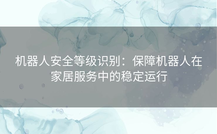 机器人安全等级识别：保障机器人在家居服务中的稳定运行