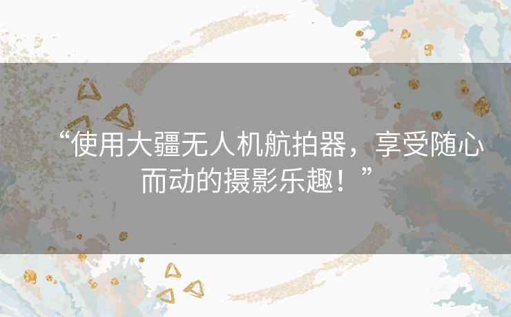 “使用大疆无人机航拍器，享受随心而动的摄影乐趣！”