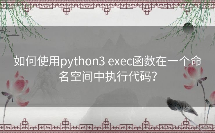 如何使用python3 exec函数在一个命名空间中执行代码？
