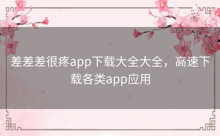 差差差很疼app下载大全大全，高速下载各类app应用