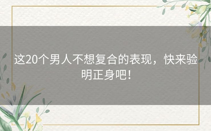 这20个男人不想复合的表现，快来验明正身吧！