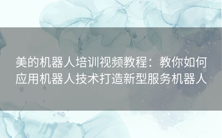 美的机器人培训视频教程:教你如何应用机器人技术打造新型服务机器人 美的机器人培训视频教程:教你如何应用机器人技术打造新型服务机器人