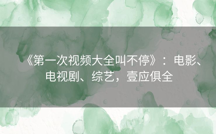 《第一次视频大全叫不停》：电影、电视剧、综艺，壹应俱全