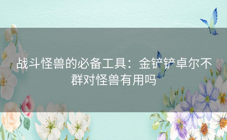 战斗怪兽的必备工具：金铲铲卓尔不群对怪兽有用吗