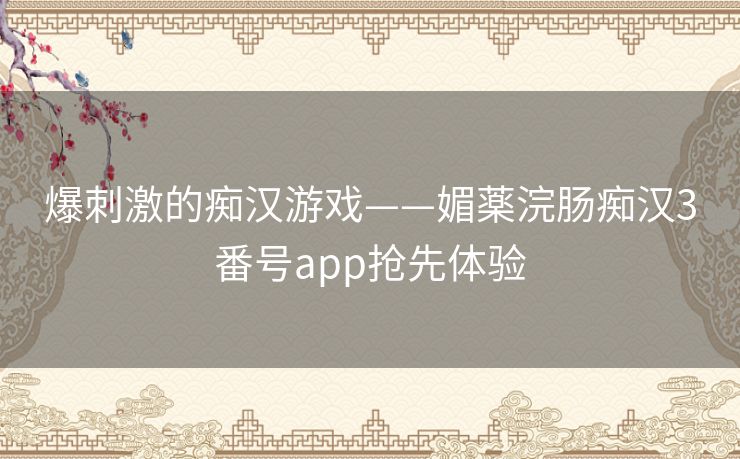 爆刺激的痴汉游戏——媚薬浣肠痴汉3番号app抢先体验