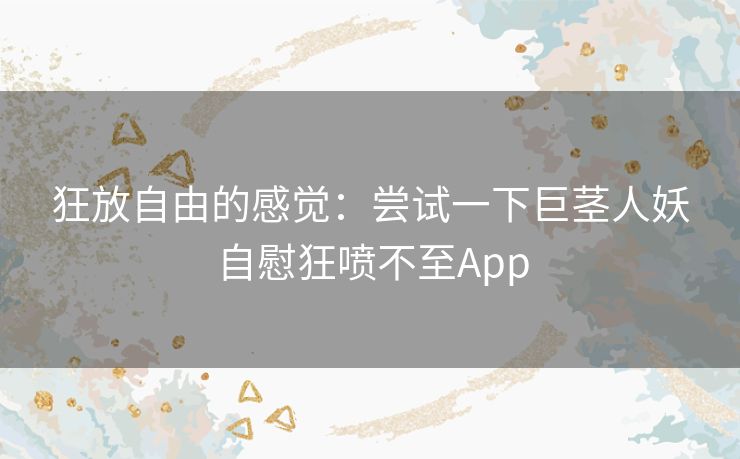 狂放自由的感觉：尝试一下巨茎人妖自慰狂喷不至App
