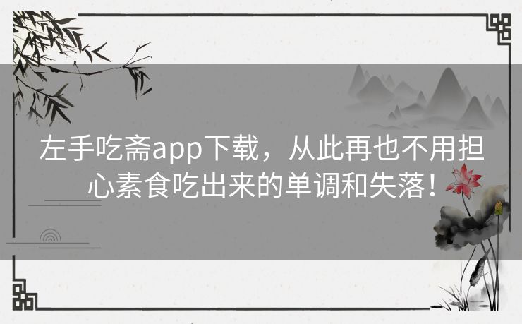 左手吃斋app下载,从此再也不用担心素食吃出来的单调和失落! 左手吃斋app下载,从此再也不用担心素食吃出来的单调和失落!