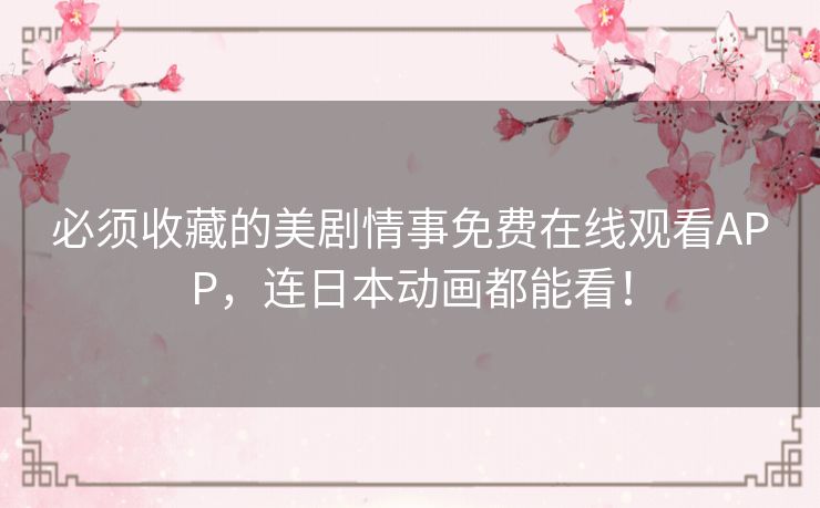 必须收藏的美剧情事免费在线观看APP，连日本动画都能看！