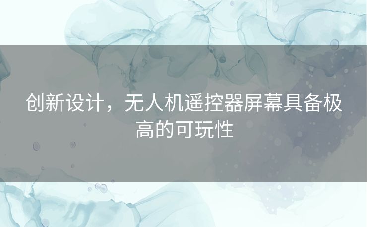 创新设计，无人机遥控器屏幕具备极高的可玩性