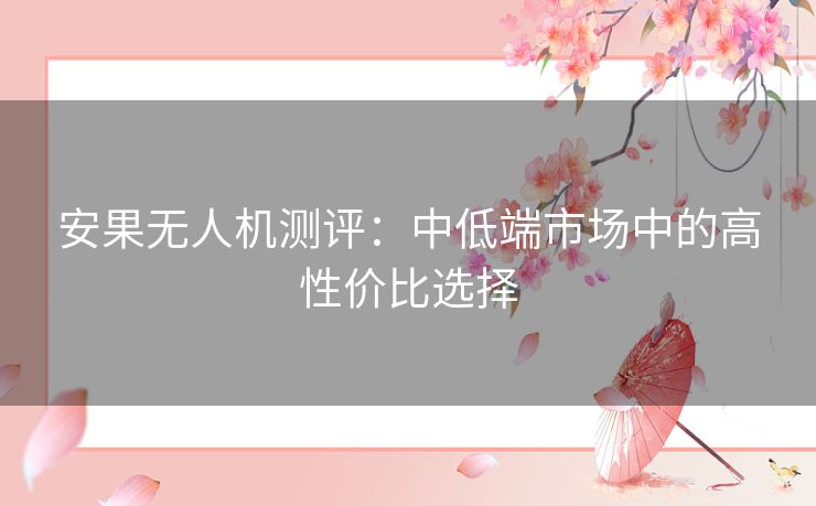 安果无人机测评：中低端市场中的高性价比选择