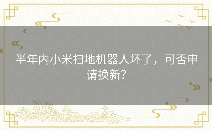 半年内小米扫地机器人坏了，可否申请换新？