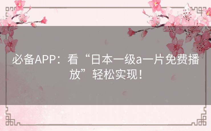 必备APP：看“日本一级a一片免费播放”轻松实现！