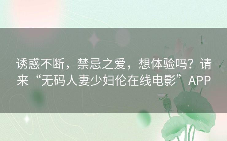 诱惑不断，禁忌之爱，想体验吗？请来“无码人妻少妇伦在线电影”APP