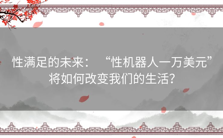 性满足的未来： “性机器人一万美元”将如何改变我们的生活？