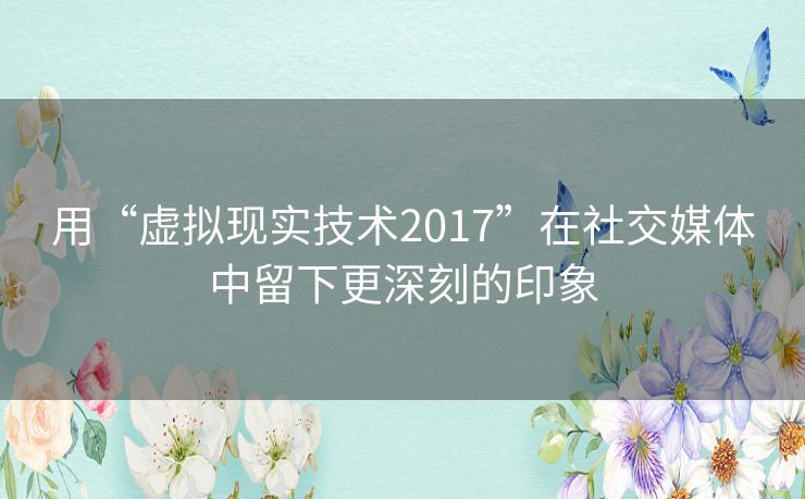 用“虚拟现实技术2017”在社交媒体中留下更深刻的印象