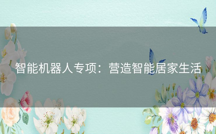 智能机器人专项：营造智能居家生活