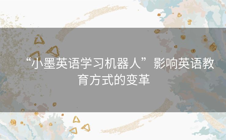 “小墨英语学习机器人”影响英语教育方式的变革