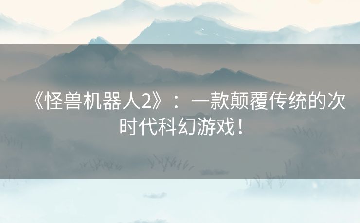 《怪兽机器人2》：一款颠覆传统的次时代科幻游戏！