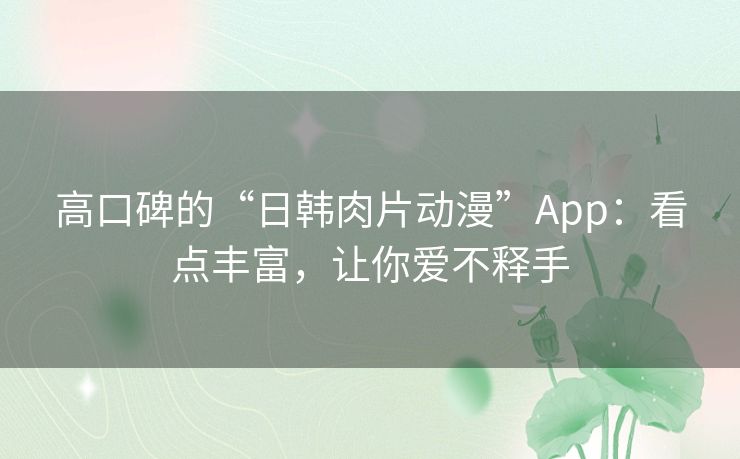 高口碑的“日韩肉片动漫”App：看点丰富，让你爱不释手