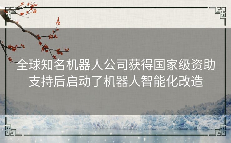 全球知名机器人公司获得国家级资助支持后启动了机器人智能化改造