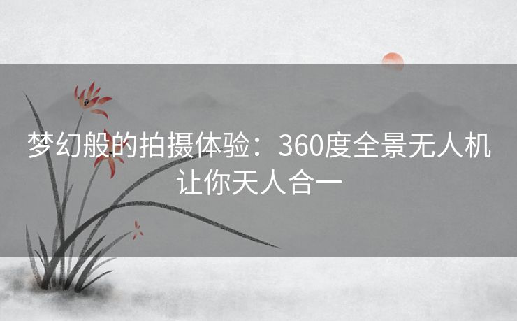 梦幻般的拍摄体验：360度全景无人机让你天人合一