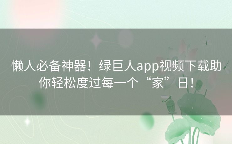 懒人必备神器!绿巨人app视频下载助你轻松度过每一个“家”日! 懒人必备神器!绿巨人app视频下载助你轻松度过每一个“家”日!