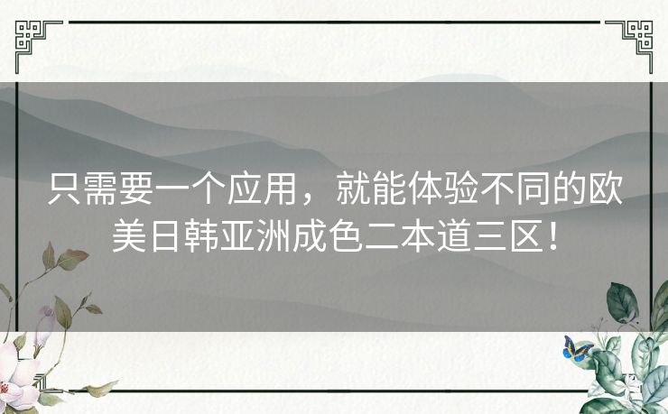 只需要一个应用，就能体验不同的欧美日韩亚洲成色二本道三区！