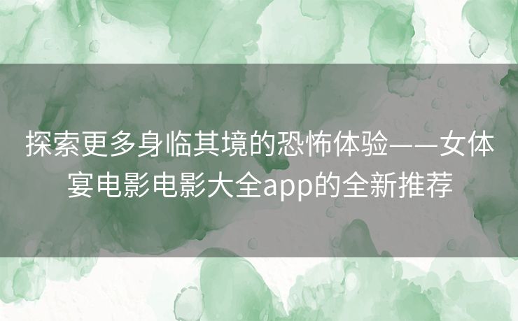 探索更多身临其境的恐怖体验——女体宴电影电影大全app的全新推荐