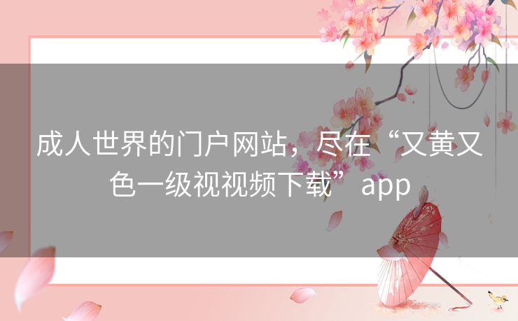 成人世界的门户网站，尽在“又黄又色一级视视频下载”app