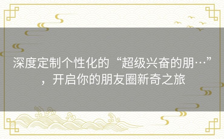 深度定制个性化的“超级兴奋的朋…”，开启你的朋友圈新奇之旅