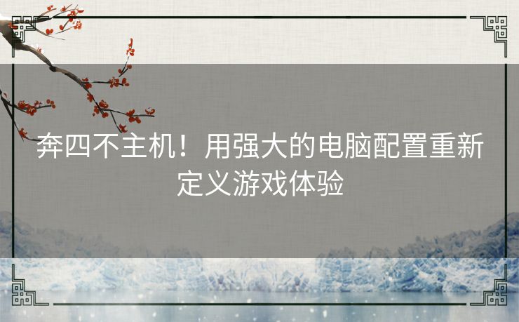 奔四不主机！用强大的电脑配置重新定义游戏体验