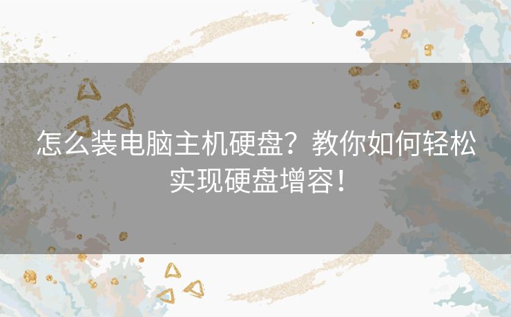 怎么装电脑主机硬盘？教你如何轻松实现硬盘增容！