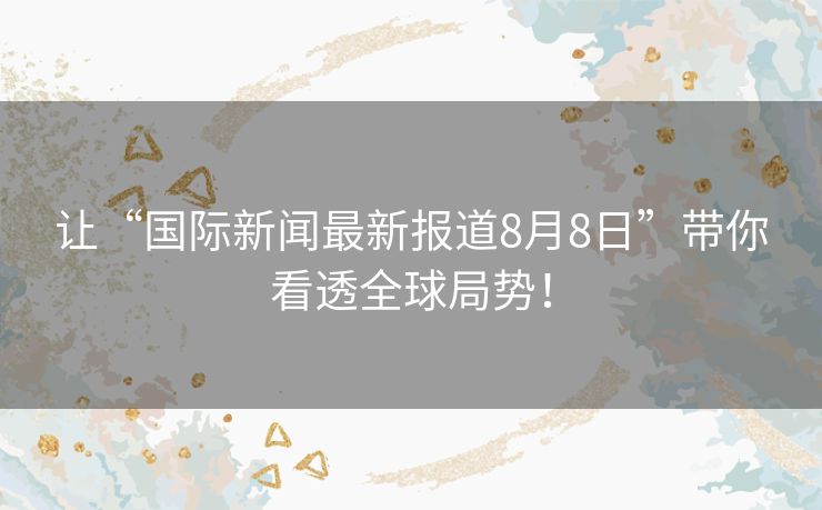 让“国际新闻最新报道8月8日”带你看透全球局势！