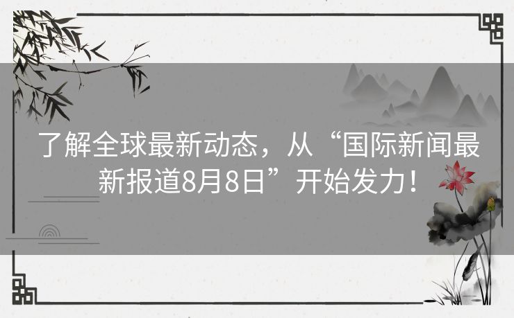 了解全球最新动态，从“国际新闻最新报道8月8日”开始发力！