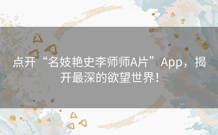 点开“名妓艳史李师师A片”App，揭开最深的欲望世界！