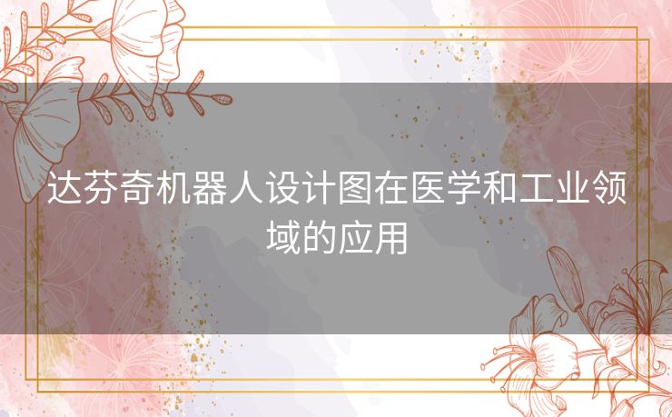 达芬奇机器人设计图在医学和工业领域的应用