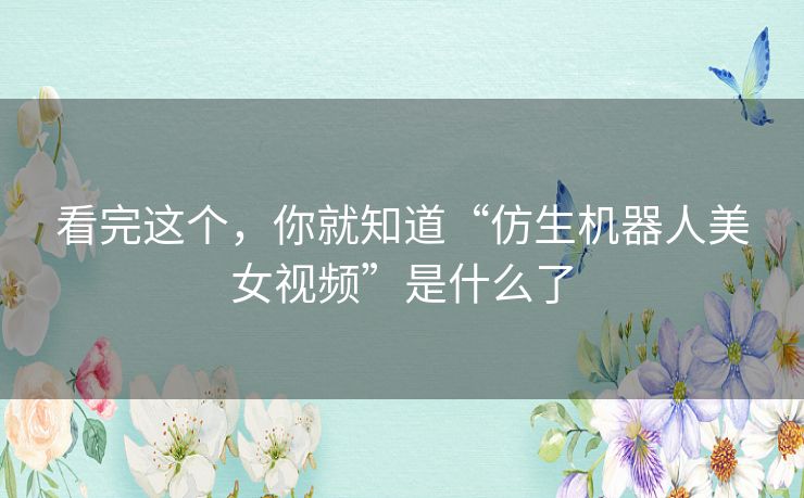 看完这个，你就知道“仿生机器人美女视频”是什么了